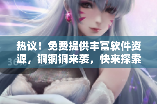 热议！免费提供丰富软件资源，铜铜铜来袭，快来探索最新软件分享