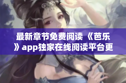 最新章节免费阅读 《芭乐》app独家在线阅读平台更新了最新章节，尽在笔趣阁！