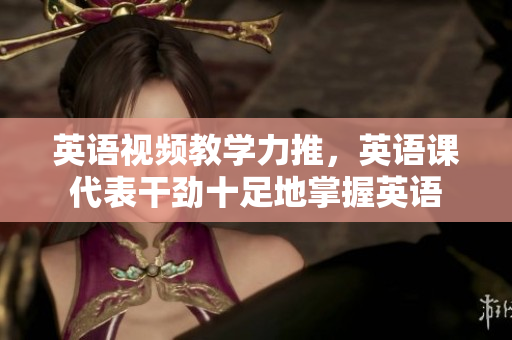 英语视频教学力推，英语课代表干劲十足地掌握英语
