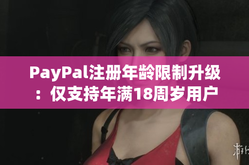 PayPal注册年龄限制升级：仅支持年满18周岁用户