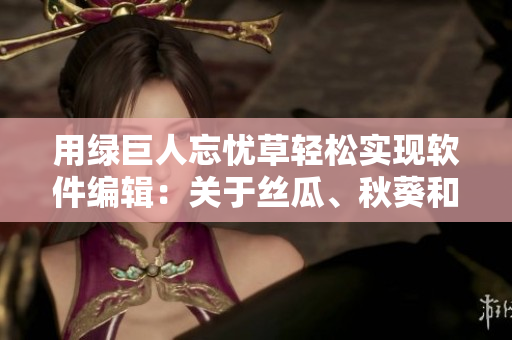 用绿巨人忘忧草轻松实现软件编辑：关于丝瓜、秋葵和黄的习惯性思考。