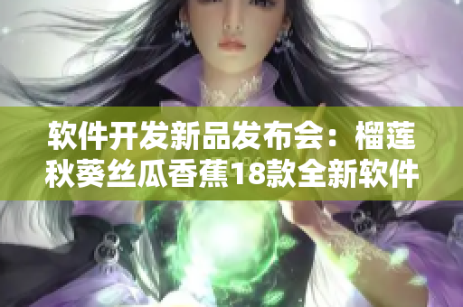 软件开发新品发布会：榴莲秋葵丝瓜香蕉18款全新软件亮相