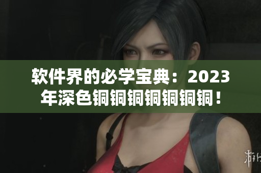 软件界的必学宝典：2023年深色铜铜铜铜铜铜铜！