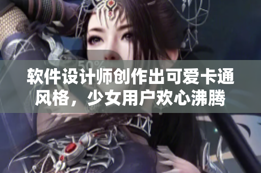 软件设计师创作出可爱卡通风格，少女用户欢心沸腾