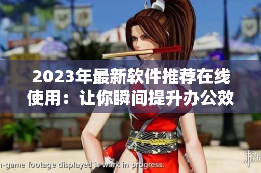 2023年最新软件推荐在线使用：让你瞬间提升办公效率！