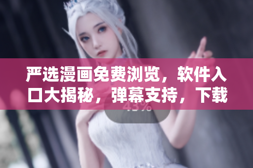 严选漫画免费浏览，软件入口大揭秘，弹幕支持，下载畅享！