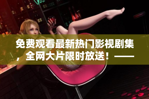 免费观看最新热门影视剧集，全网大片限时放送！——影视免费在线看