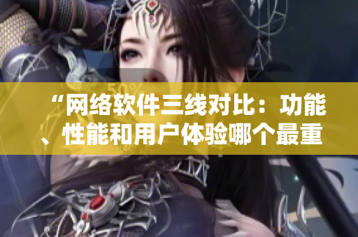 “网络软件三线对比：功能、性能和用户体验哪个最重要？”