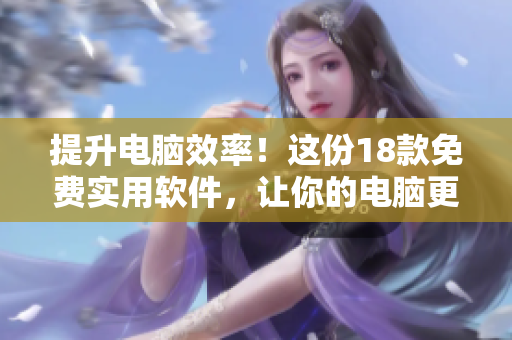 提升电脑效率！这份18款免费实用软件，让你的电脑更快更稳定