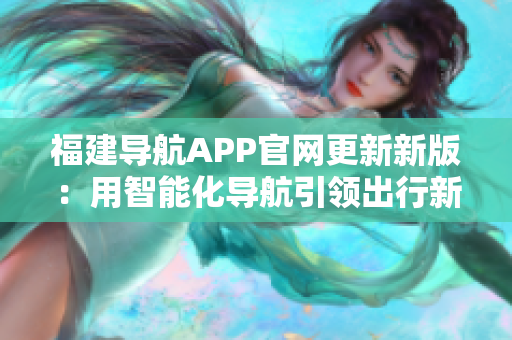 福建导航APP官网更新新版：用智能化导航引领出行新时代