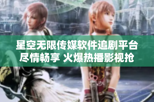 星空无限传媒软件追剧平台尽情畅享 火爆热播影视抢先观看