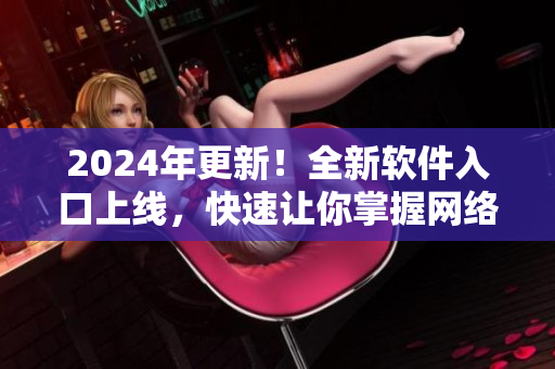 2024年更新！全新软件入口上线，快速让你掌握网络软件最前沿资讯！