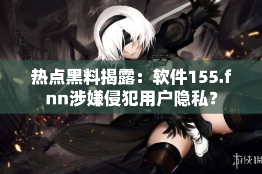 热点黑料揭露：软件155.fnn涉嫌侵犯用户隐私？