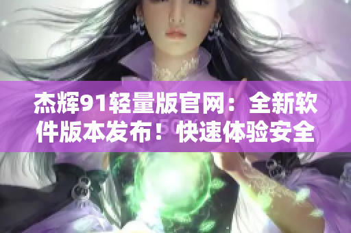 杰辉91轻量版官网：全新软件版本发布！快速体验安全高效应用程序