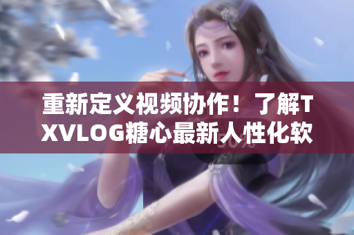 重新定义视频协作！了解TXVLOG糖心最新人性化软件功能
