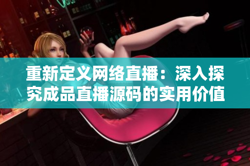 重新定义网络直播：深入探究成品直播源码的实用价值
