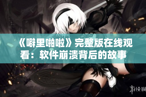 《噼里啪啦》完整版在线观看：软件崩溃背后的故事