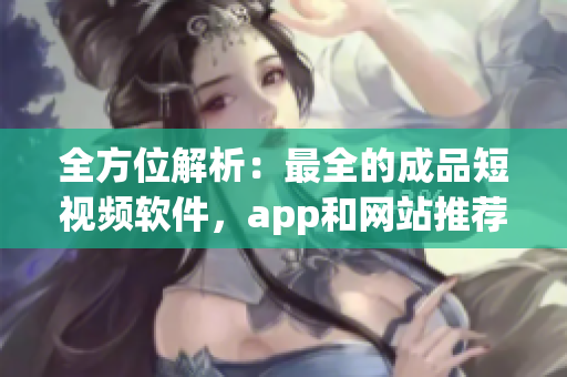 全方位解析：最全的成品短视频软件，app和网站推荐大盘点