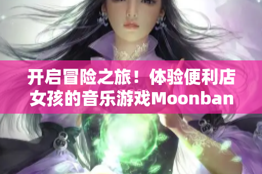 开启冒险之旅！体验便利店女孩的音乐游戏Moonband