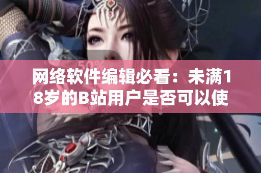 网络软件编辑必看：未满18岁的B站用户是否可以使用实名认证？