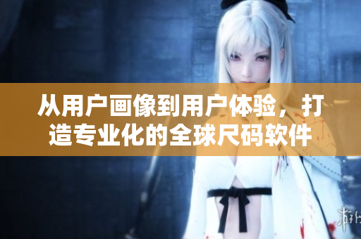 从用户画像到用户体验，打造专业化的全球尺码软件