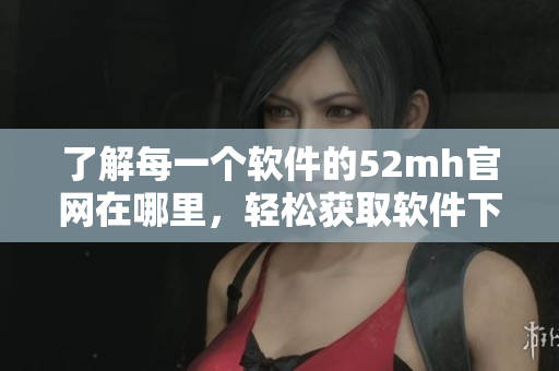 了解每一个软件的52mh官网在哪里，轻松获取软件下载与使用攻略