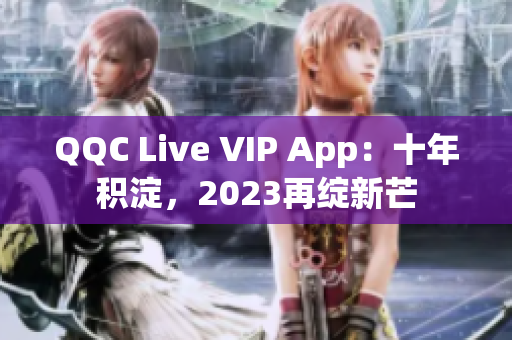 QQC Live VIP App：十年积淀，2023再绽新芒