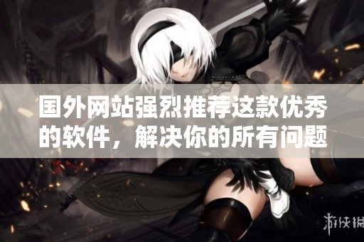 国外网站强烈推荐这款优秀的软件，解决你的所有问题！