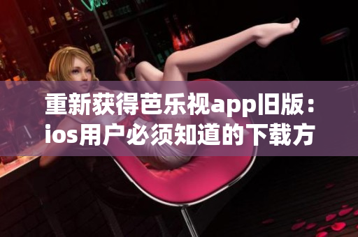重新获得芭乐视app旧版：ios用户必须知道的下载方法