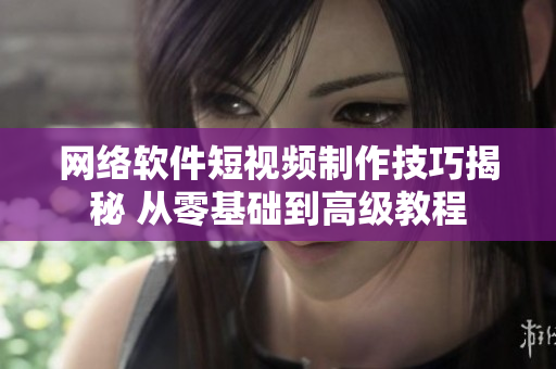 网络软件短视频制作技巧揭秘 从零基础到高级教程