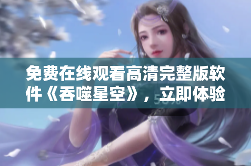 免费在线观看高清完整版软件《吞噬星空》，立即体验最新科幻视听盛宴