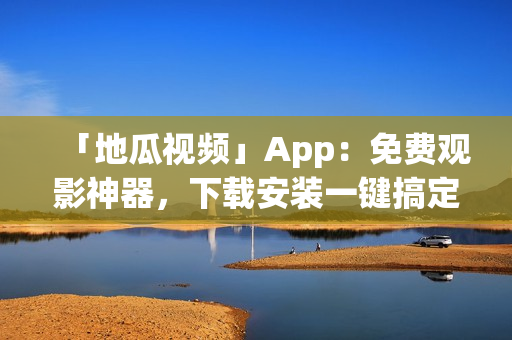 「地瓜视频」App：免费观影神器，下载安装一键搞定