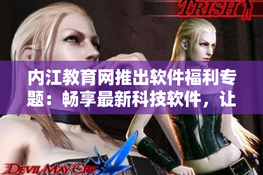 内江教育网推出软件福利专题：畅享最新科技软件，让学习更高效