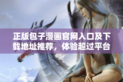 正版包子漫画官网入口及下载地址推荐，体验超过平台漫画的视觉享受