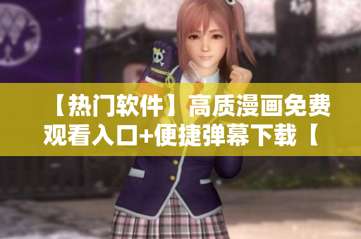【热门软件】高质漫画免费观看入口+便捷弹幕下载【推荐】