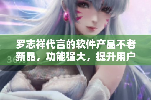 罗志祥代言的软件产品不老新品，功能强大，提升用户体验