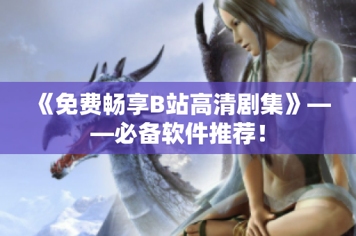 《免费畅享B站高清剧集》——必备软件推荐！