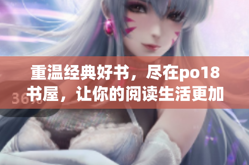重温经典好书，尽在po18书屋，让你的阅读生活更加精彩！