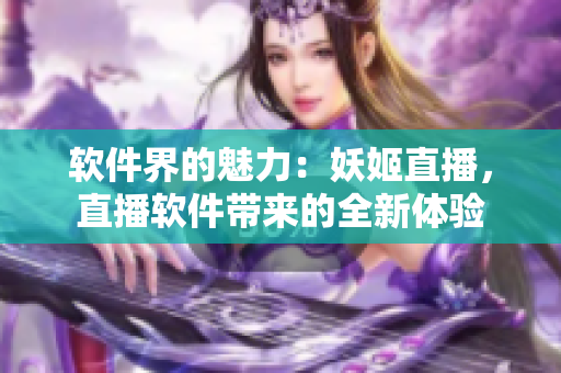 软件界的魅力：妖姬直播，直播软件带来的全新体验