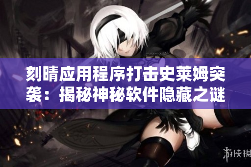 刻晴应用程序打击史莱姆突袭：揭秘神秘软件隐藏之谜