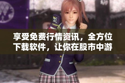 享受免费行情资讯，全方位下载软件，让你在股市中游刃有余！
