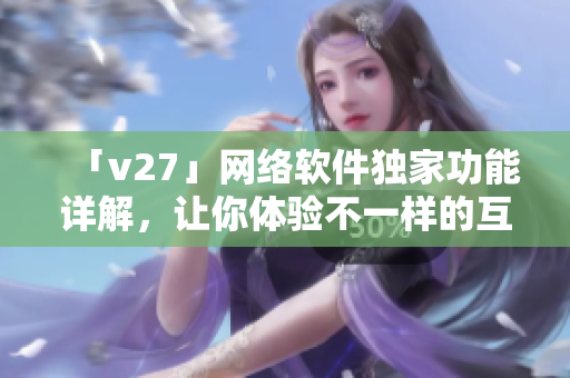 「v27」网络软件独家功能详解，让你体验不一样的互联网世界