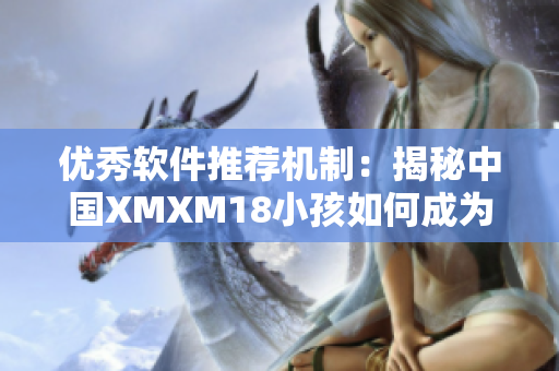 优秀软件推荐机制：揭秘中国XMXM18小孩如何成为最具价值的网络软件之一