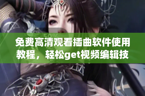 免费高清观看插曲软件使用教程，轻松get视频编辑技巧