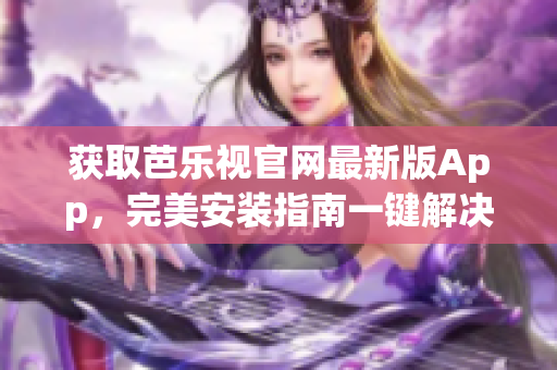 获取芭乐视官网最新版App，完美安装指南一键解决