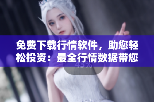 免费下载行情软件，助您轻松投资：最全行情数据带您小试牛刀