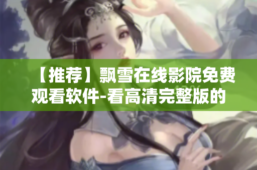 【推荐】飘雪在线影院免费观看软件-看高清完整版的好去处！
