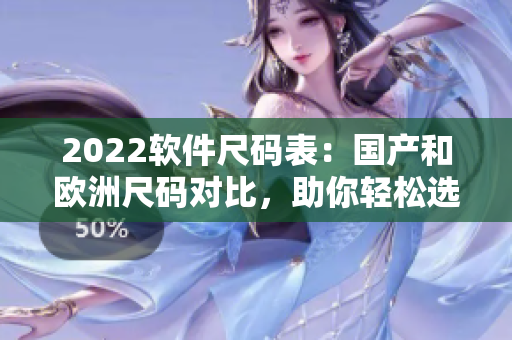2022软件尺码表：国产和欧洲尺码对比，助你轻松选择合适软件！