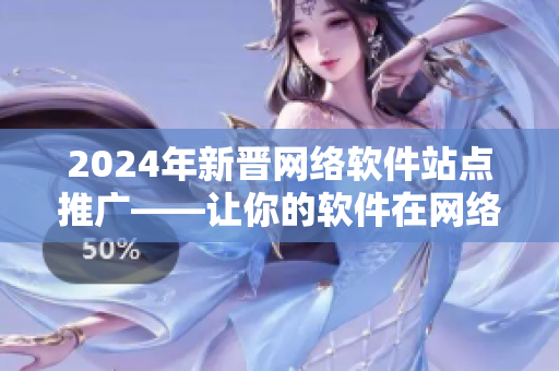 2024年新晋网络软件站点推广——让你的软件在网络世界中脱颖而出
