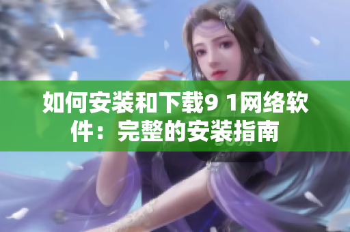 如何安装和下载9 1网络软件：完整的安装指南